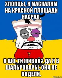 хлопцы, я маскалям на красной площади насрал. и шо. ти живой? да я в шальровары. они не видели.