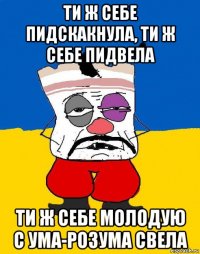 ти ж себе пидскакнула, ти ж себе пидвела ти ж себе молодую с ума-розума свела