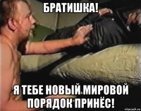 братишка! я тебе новый мировой порядок принёс!