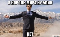 я король мира ну блин нет