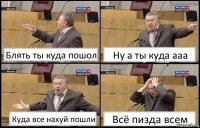 Блять ты куда пошол Ну а ты куда ааа Куда все нахуй пошли Всё пизда всем