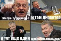 смотрю: тут директор и там директор и тут еще один а работать кто будет?