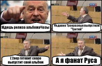 Ждешь релиза альбомаЧозы Недавно Троеразных выпустили "Третий" L'Zeep готовит скоро выпустит свой альбом А я фанат Руса