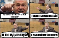 ты против что бы Нечай был главным? тогда ты иди нахуй! и ты иди нахуй! а мы любим Сережку!