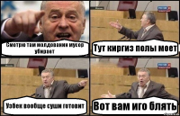 Смотрю там молдованин мусор убирает Тут киргиз полы моет Узбек вообще суши готовит Вот вам иго блять