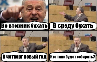 Во вторник бухать В среду бухать В четверг новый год Кто танк будет собирать?