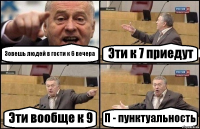 Зовешь людей в гости к 6 вечера Эти к 7 приедут Эти вообще к 9 П - пунктуальность