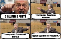 зашла в чат! тут кутаков к Михайлиди подкатил там кутаков Елесиной 9 вкатил кругом один кутаков штоле?