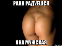 рано радуешся она мужская