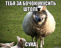 тебя за бочок укусить штоле сука