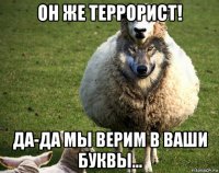 он же террорист! да-да мы верим в ваши буквы...