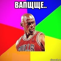 вапщще.. 