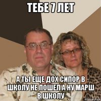 тебе 7 лет а ты еще дох сипор в школу не пошел а ну марш в школу