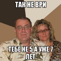 так не ври тебе не 5 а уже 7 лет