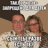 так,порно:18+ запрещено для детей сын,тебе разве есть 18?