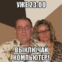 уже 23:00 выключай компьютер!