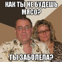 как ты не будешь мясо? ты заболела?