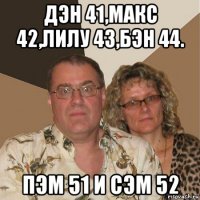 дэн 41,макс 42,лилу 43,бэн 44. пэм 51 и сэм 52