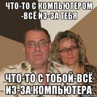 что-то с компьютером -всё из-за тебя что-то с тобой-всё из-за компьютера