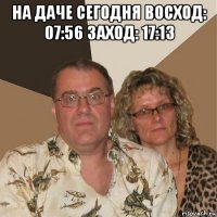 на даче сегодня восход: 07:56 заход: 17:13 