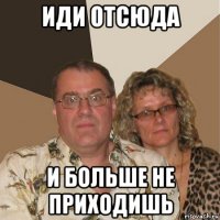 иди отсюда и больше не приходишь