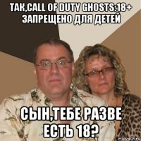 так,call of duty ghosts:18+ запрещено для детей сын,тебе разве есть 18?