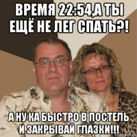 время 22:54,а ты ещё не лег спать?! а ну ка быстро в постель и закрывай глазки!!!