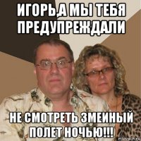 игорь,а мы тебя предупреждали не смотреть змеиный полет ночью!!!