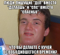 люди, пишущие "дел" вместо "делаешь" и "спс" вместо "спасибо", что вы делаете с кучей освободившегося времени?