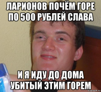 ларионов почём горе по 500 рублей слава и я иду до дома убитый этим горем