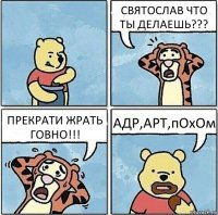 СВЯТОСЛАВ ЧТО ТЫ ДЕЛАЕШЬ??? ПРЕКРАТИ ЖРАТЬ ГОВНО!!! АДР,АРТ,пОхОм