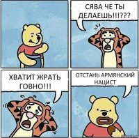 СЯВА ЧЕ ТЫ ДЕЛАЕШЬ!!!??? ХВАТИТ ЖРАТЬ ГОВНО!!! ОТСТАНЬ АРМЯНСКИЙ НАЦИСТ