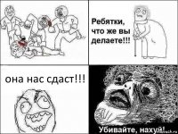 она нас сдаст!!!