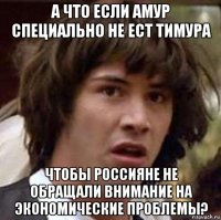 а что если амур специально не ест тимура чтобы россияне не обращали внимание на экономические проблемы?