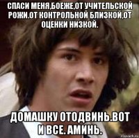 спаси меня,боеже,от учительской рожи.от контрольной близкой,от оценки низкой. домашку отодвинь.вот и все. аминь.