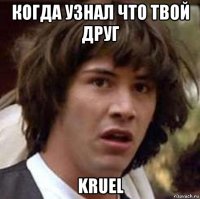 когда узнал что твой друг kruel