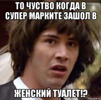 то чуство когда в супер марките зашол в женский туалет!?