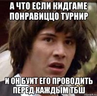 а что если кидгаме понравиццо турнир и он буит его проводить перед каждым тбш