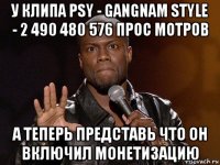 у клипа psy - gangnam style - 2 490 480 576 прос мотров а теперь представь что он включил монетизацию