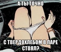 а ты точно с твердохлебом в паре стоял?