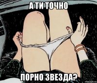 а ти точно порно звезда?