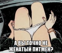  а вы точно не женатый питмен?