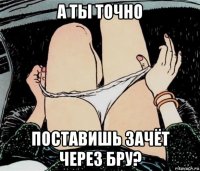 а ты точно поставишь зачёт через бру?