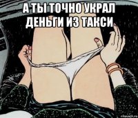 а ты точно украл деньги из такси 