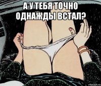 а у тебя точно однажды встал? 