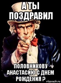 а ты поздравил половникову анастасию с днем рождения ?