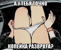 а у тебя точно копейка разврата?