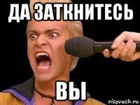 да заткнитесь вы