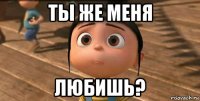 ты же меня любишь?