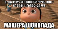 07 на 3132=6голосов=170руб. или 7 на 5544=1голос=35руб машера шоколада